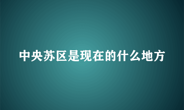 中央苏区是现在的什么地方