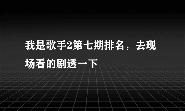 我是歌手2第七期排名，去现场看的剧透一下