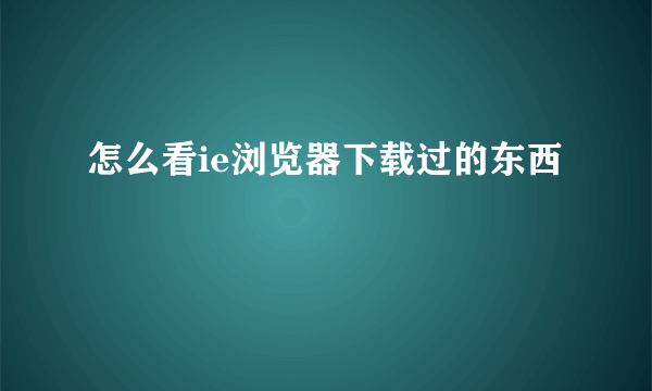 怎么看ie浏览器下载过的东西