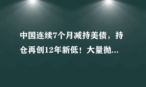 中国连续7个月减持美债，持仓再创12年新低！大量抛售美债的原因是什么？