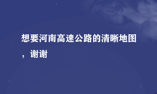 想要河南高速公路的清晰地图，谢谢