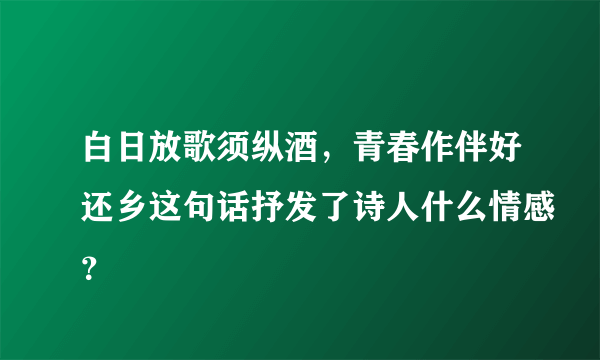 白日放歌须纵酒，青春作伴好还乡这句话抒发了诗人什么情感？