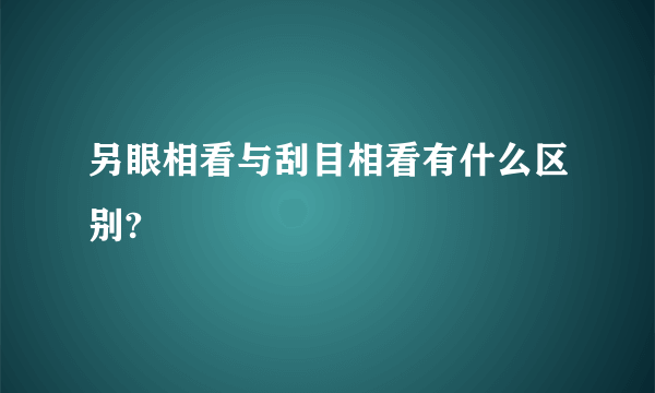 另眼相看与刮目相看有什么区别?