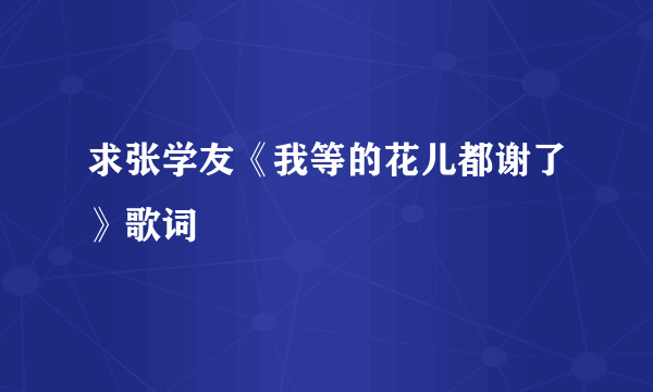 求张学友《我等的花儿都谢了》歌词