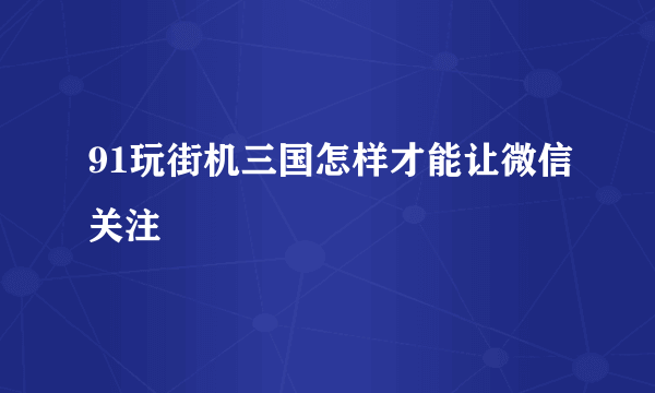 91玩街机三国怎样才能让微信关注