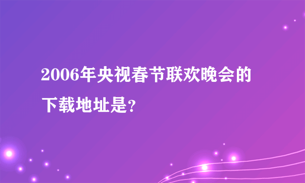 2006年央视春节联欢晚会的下载地址是？