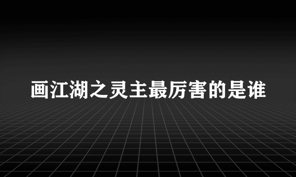 画江湖之灵主最厉害的是谁