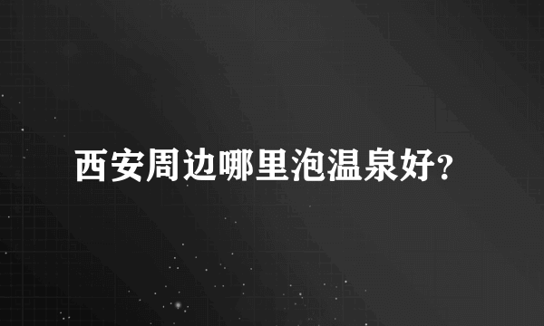 西安周边哪里泡温泉好？