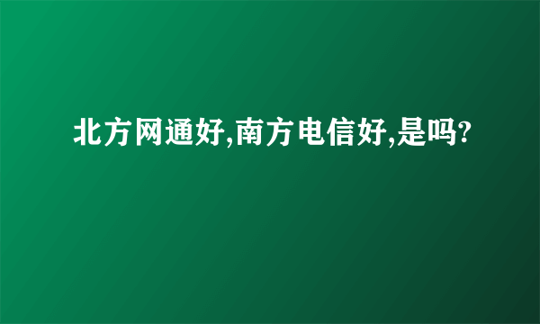 北方网通好,南方电信好,是吗?