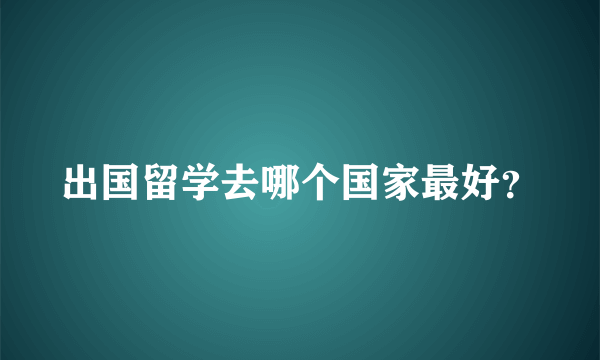 出国留学去哪个国家最好？