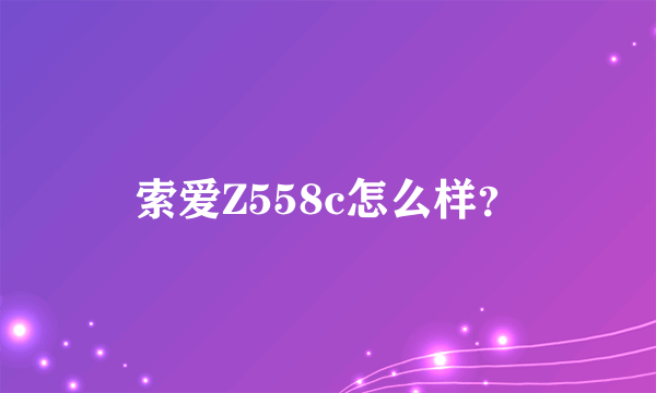 索爱Z558c怎么样？