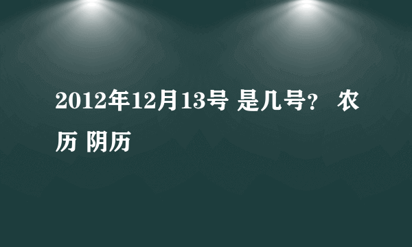 2012年12月13号 是几号？ 农历 阴历