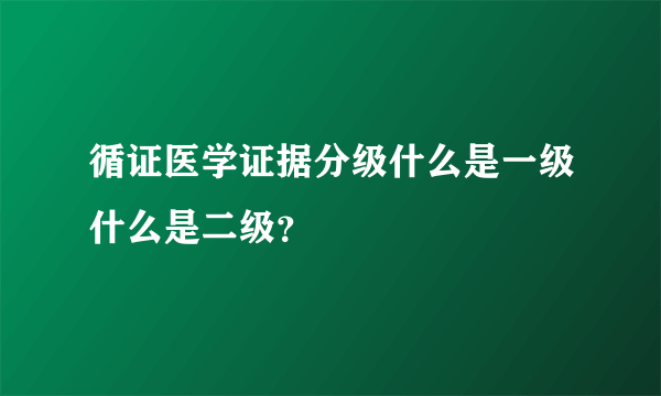 循证医学证据分级什么是一级什么是二级？