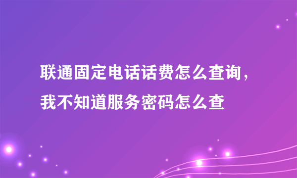 联通固定电话话费怎么查询，我不知道服务密码怎么查