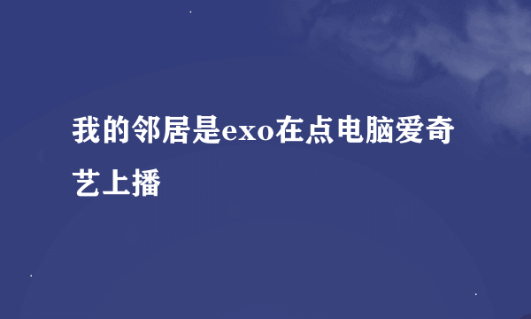 我的邻居是exo在点电脑爱奇艺上播