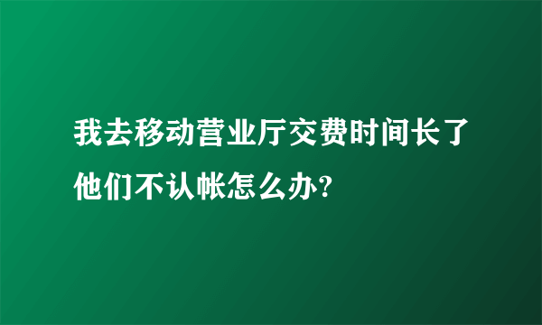 我去移动营业厅交费时间长了他们不认帐怎么办?