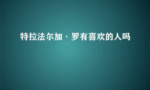 特拉法尔加·罗有喜欢的人吗