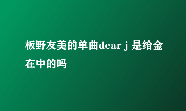 板野友美的单曲dear j 是给金在中的吗