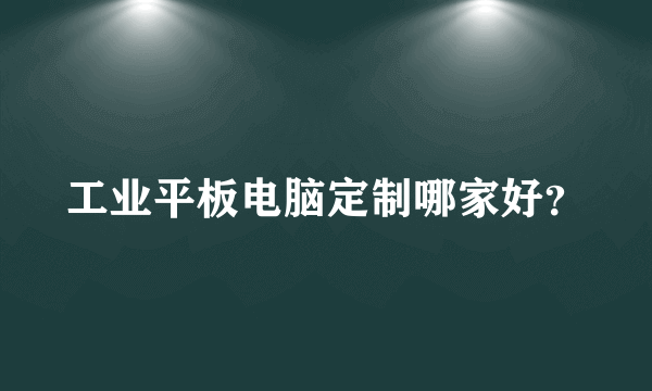 工业平板电脑定制哪家好？