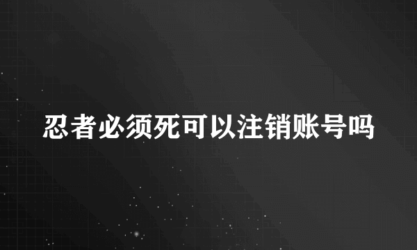 忍者必须死可以注销账号吗