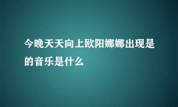 今晚天天向上欧阳娜娜出现是的音乐是什么