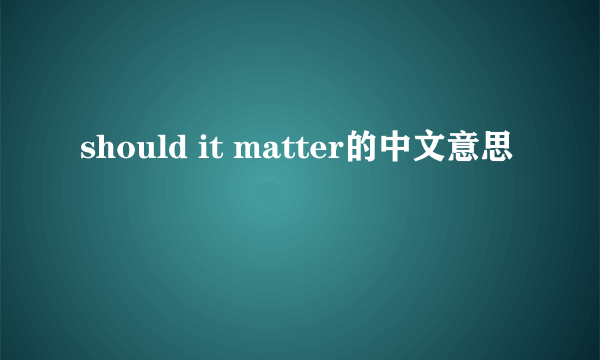 should it matter的中文意思