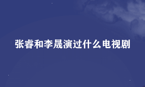 张睿和李晟演过什么电视剧