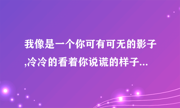 我像是一个你可有可无的影子,冷冷的看着你说谎的样子 怎么理解