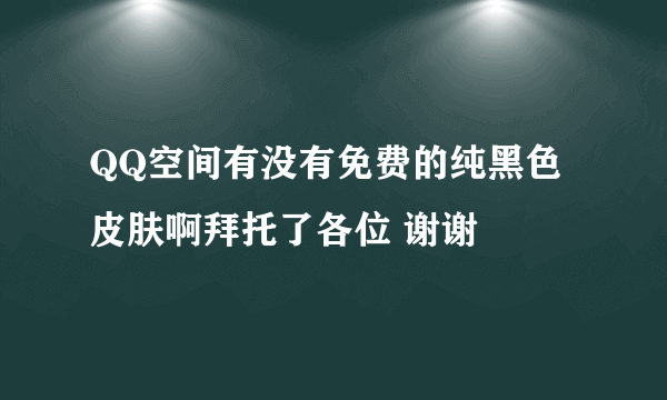 QQ空间有没有免费的纯黑色皮肤啊拜托了各位 谢谢