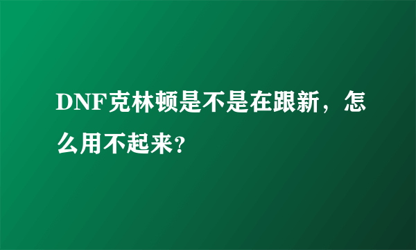 DNF克林顿是不是在跟新，怎么用不起来？