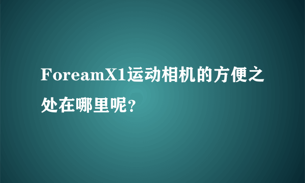 ForeamX1运动相机的方便之处在哪里呢？