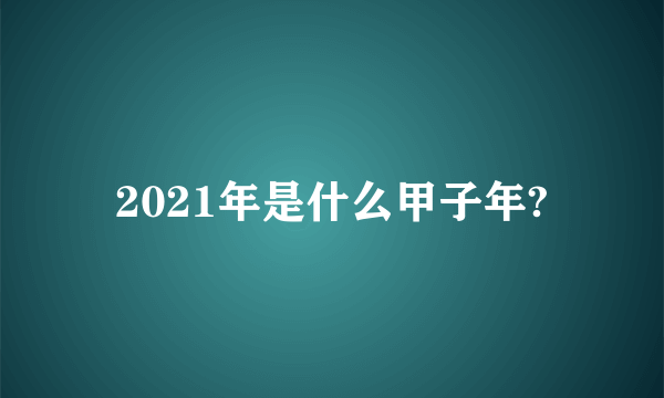 2021年是什么甲子年?