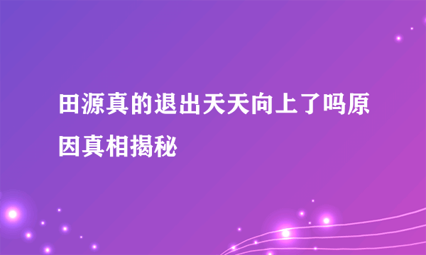 田源真的退出天天向上了吗原因真相揭秘