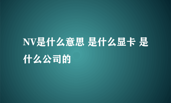 NV是什么意思 是什么显卡 是什么公司的