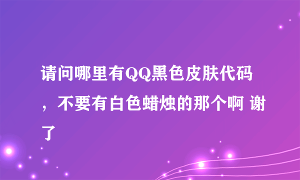 请问哪里有QQ黑色皮肤代码，不要有白色蜡烛的那个啊 谢了