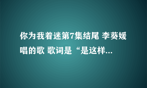 你为我着迷第7集结尾 李葵媛唱的歌 歌词是“是这样的 我会忘记的 从今天开始 你这个人 我不认识。。。”还