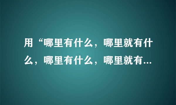 用“哪里有什么，哪里就有什么，哪里有什么，哪里就有什么”造句