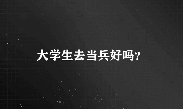 大学生去当兵好吗？