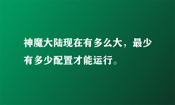 神魔大陆现在有多么大，最少有多少配置才能运行。