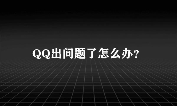 QQ出问题了怎么办？