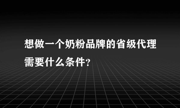 想做一个奶粉品牌的省级代理需要什么条件？