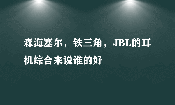 森海塞尔，铁三角，JBL的耳机综合来说谁的好