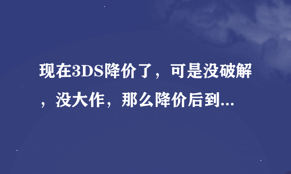 现在3DS降价了，可是没破解，没大作，那么降价后到底值不值得第一时间入手呢