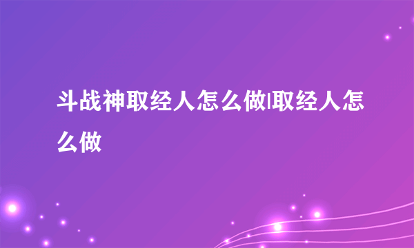 斗战神取经人怎么做|取经人怎么做