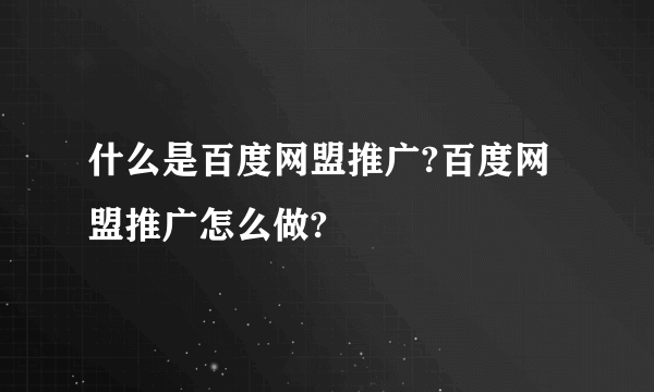 什么是百度网盟推广?百度网盟推广怎么做?