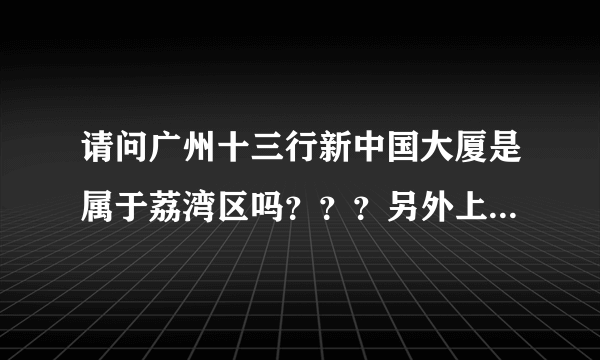 请问广州十三行新中国大厦是属于荔湾区吗？？？另外上下九到底属于荔湾区还是越秀区呀？？？