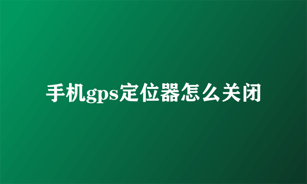 手机gps定位器怎么关闭