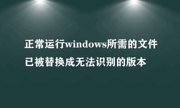 正常运行windows所需的文件已被替换成无法识别的版本