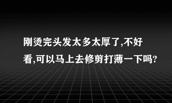 刚烫完头发太多太厚了,不好看,可以马上去修剪打薄一下吗?