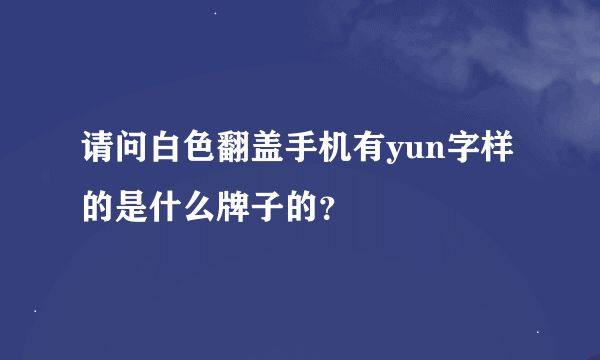 请问白色翻盖手机有yun字样的是什么牌子的？